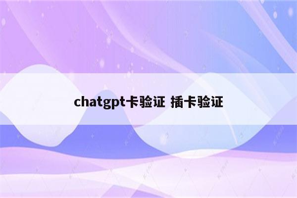 chatgpt卡验证 插卡验证