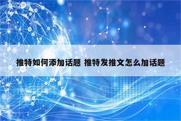 推特如何添加话题 推特发推文怎么加话题