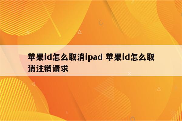 苹果id怎么取消ipad 苹果id怎么取消注销请求
