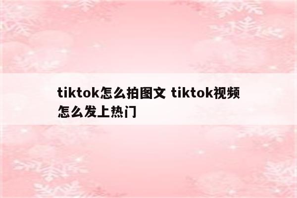 tiktok怎么拍图文 tiktok视频怎么发上热门