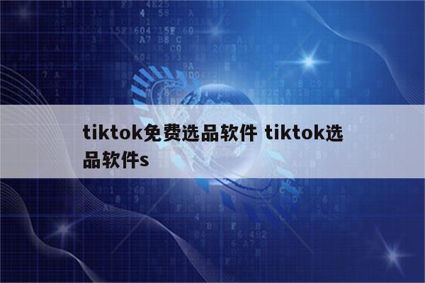 tiktok免费选品软件 tiktok选品软件s