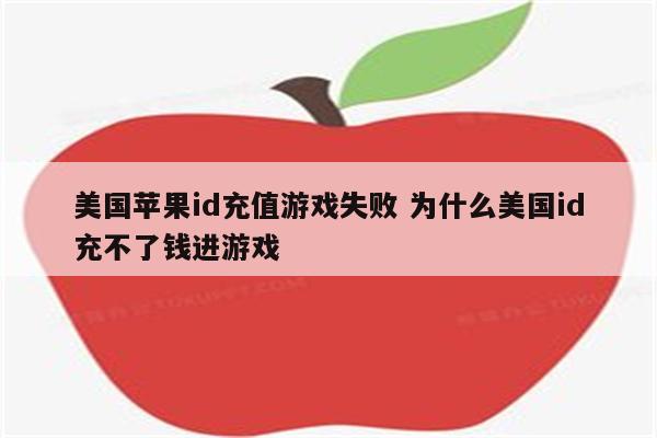 美国苹果id充值游戏失败 为什么美国id充不了钱进游戏