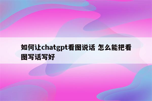 如何让chatgpt看图说话 怎么能把看图写话写好