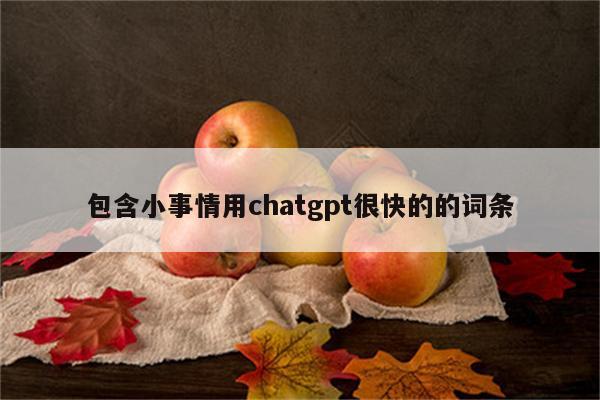 包含小事情用chatgpt很快的的词条