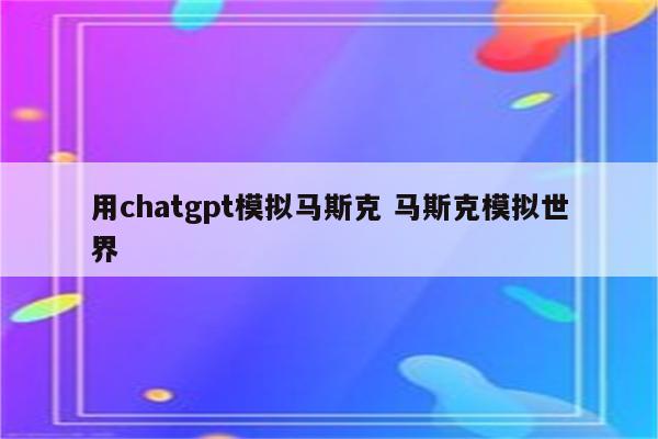 用chatgpt模拟马斯克 马斯克模拟世界