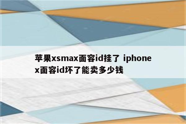 苹果xsmax面容id挂了 iphonex面容id坏了能卖多少钱