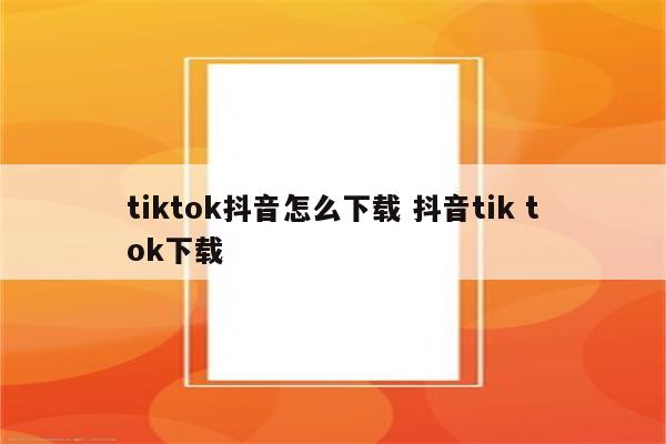 tiktok抖音怎么下载 抖音tik tok下载