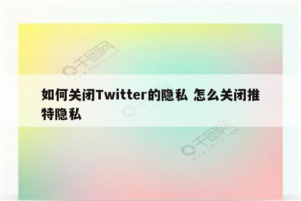 如何关闭Twitter的隐私 怎么关闭推特隐私