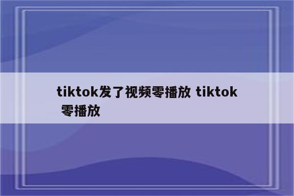 tiktok发了视频零播放 tiktok 零播放