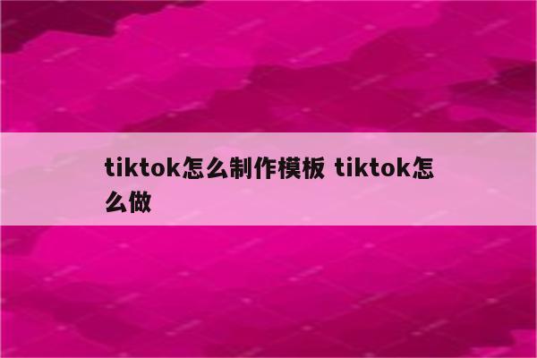 tiktok怎么制作模板 tiktok怎么做