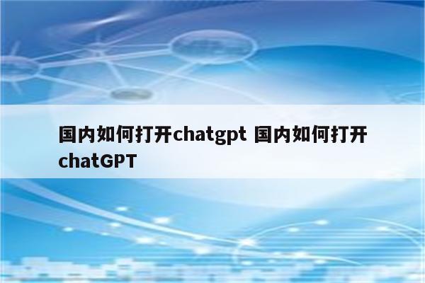 国内如何打开chatgpt 国内如何打开chatGPT