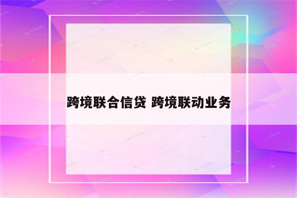 跨境联合信贷 跨境联动业务