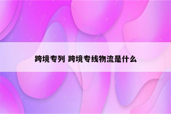 跨境专列 跨境专线物流是什么