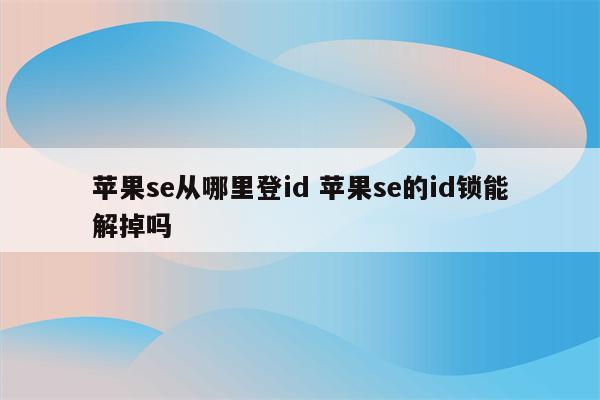 苹果se从哪里登id 苹果se的id锁能解掉吗