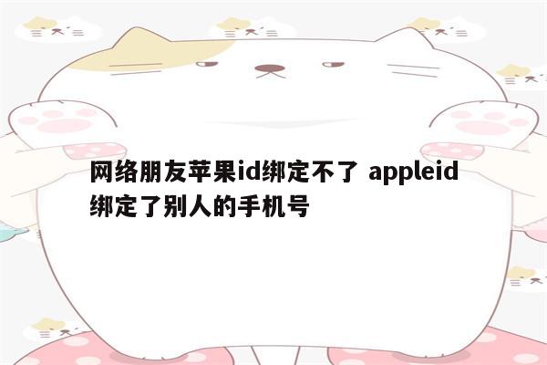 网络朋友苹果id绑定不了 appleid绑定了别人的手机号