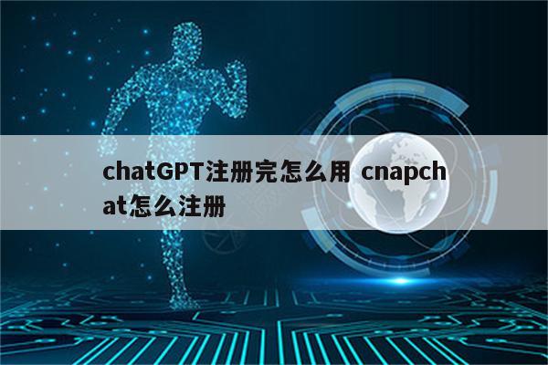 chatGPT注册完怎么用 cnapchat怎么注册