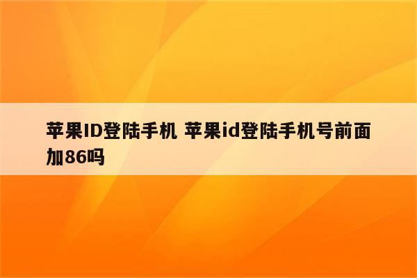 苹果ID登陆手机 苹果id登陆手机号前面加86吗