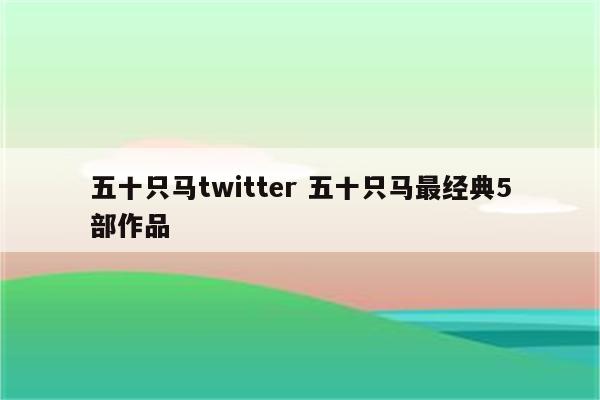 五十只马twitter 五十只马最经典5部作品