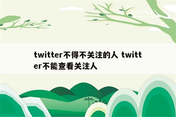 twitter不得不关注的人 twitter不能查看关注人