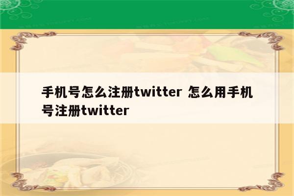 手机号怎么注册twitter 怎么用手机号注册twitter