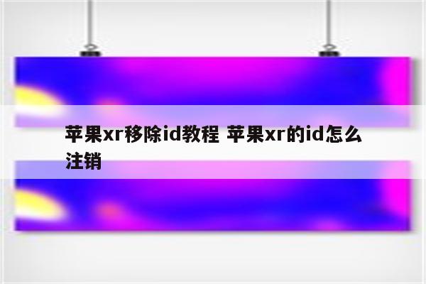 苹果xr移除id教程 苹果xr的id怎么注销