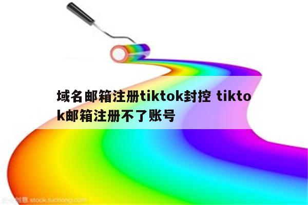 域名邮箱注册tiktok封控 tiktok邮箱注册不了账号