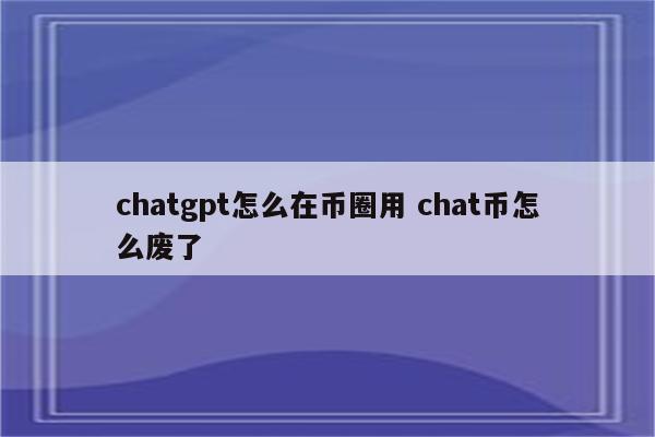 chatgpt怎么在币圈用 chat币怎么废了