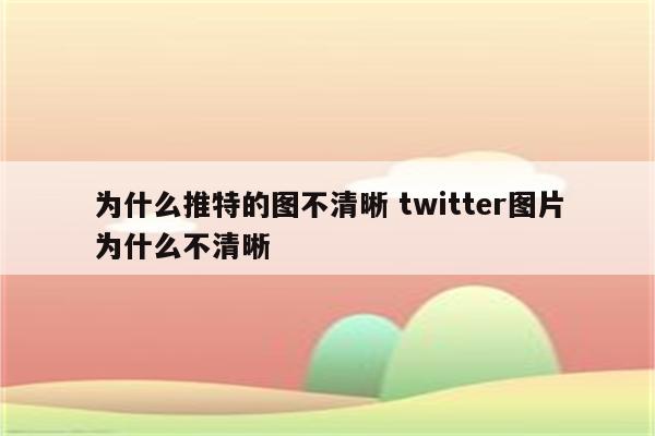为什么推特的图不清晰 twitter图片为什么不清晰