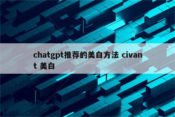 chatgpt推荐的美白方法 civant 美白