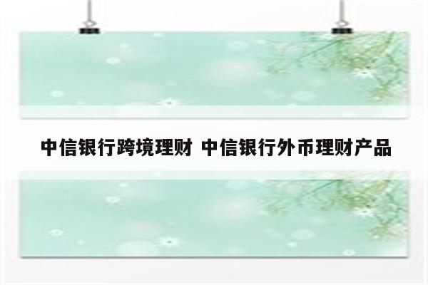 中信银行跨境理财 中信银行外币理财产品