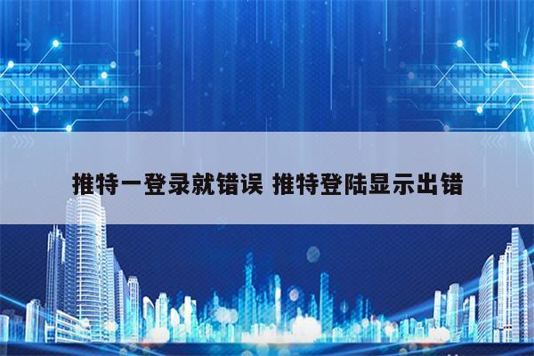 推特一登录就错误 推特登陆显示出错