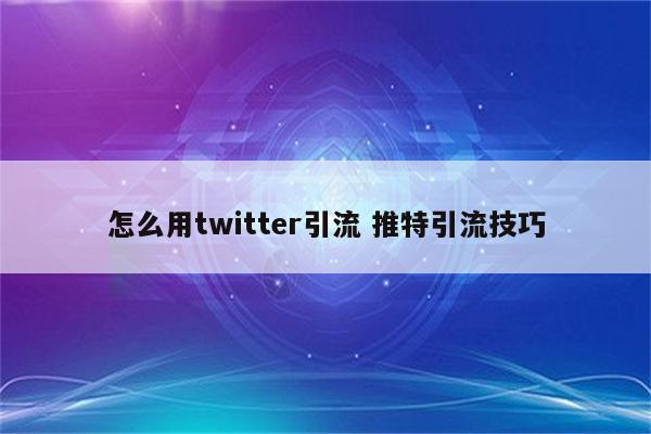 怎么用twitter引流 推特引流技巧