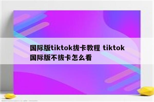 国际版tiktok拔卡教程 tiktok国际版不拔卡怎么看