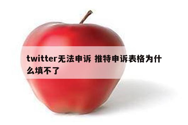 twitter无法申诉 推特申诉表格为什么填不了