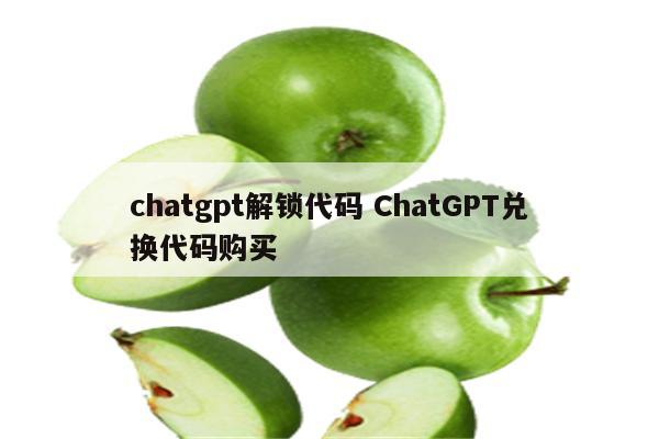 chatgpt解锁代码 ChatGPT兑换代码购买
