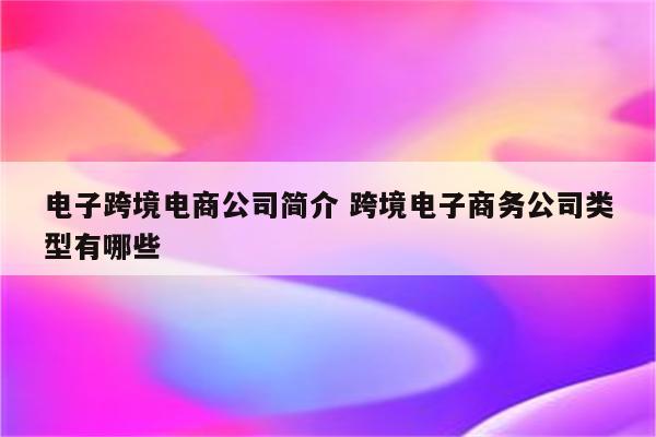 电子跨境电商公司简介 跨境电子商务公司类型有哪些