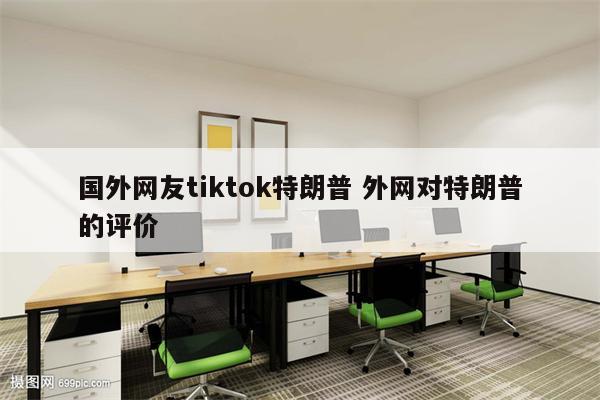 国外网友tiktok特朗普 外网对特朗普的评价