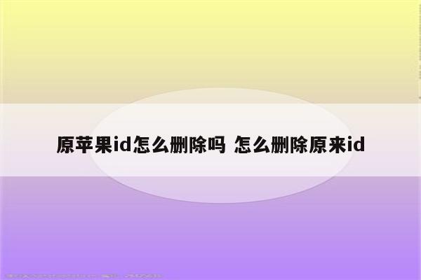 原苹果id怎么删除吗 怎么删除原来id