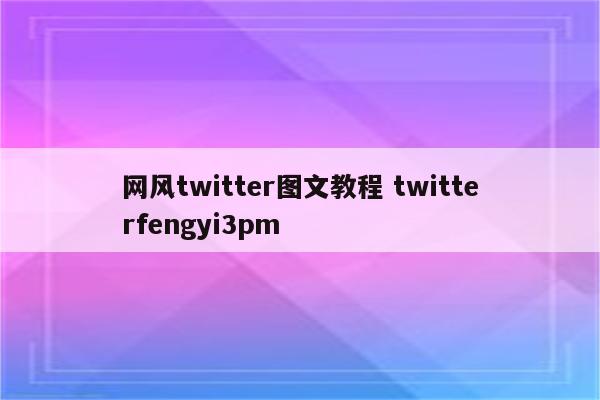 网风twitter图文教程 twitterfengyi3pm