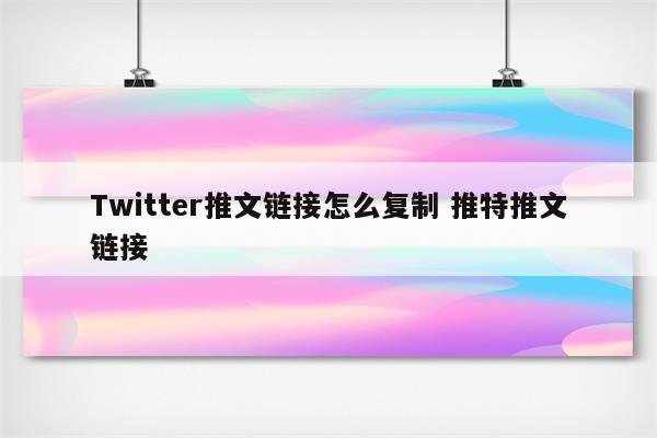 Twitter推文链接怎么复制 推特推文链接