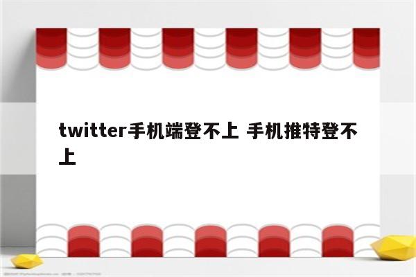 twitter手机端登不上 手机推特登不上