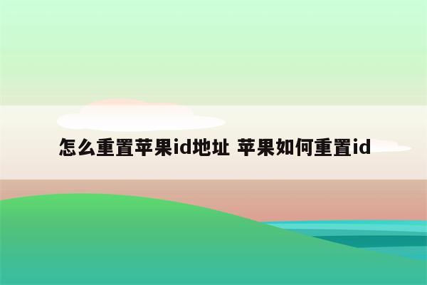 怎么重置苹果id地址 苹果如何重置id