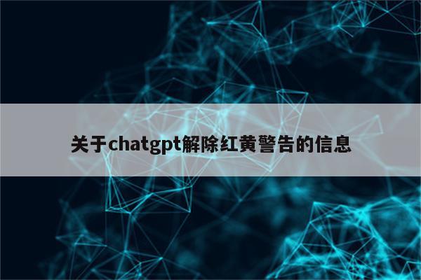 关于chatgpt解除红黄警告的信息