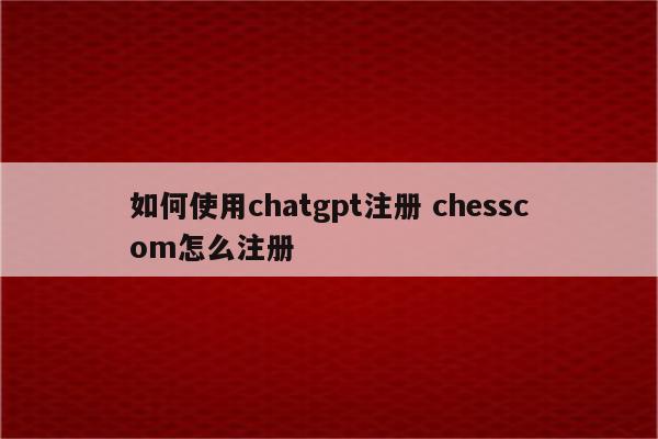 如何使用chatgpt注册 chesscom怎么注册