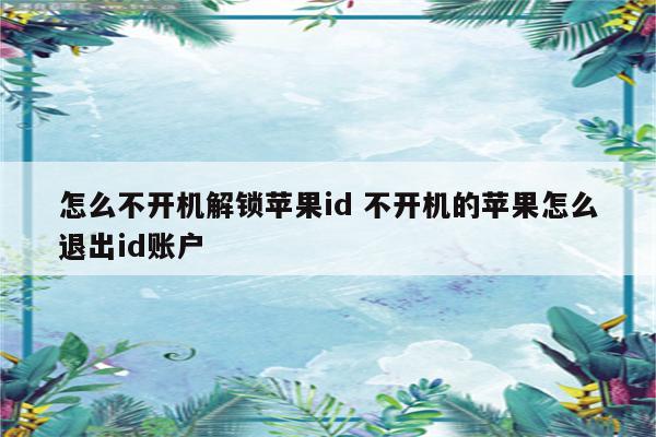 怎么不开机解锁苹果id 不开机的苹果怎么退出id账户