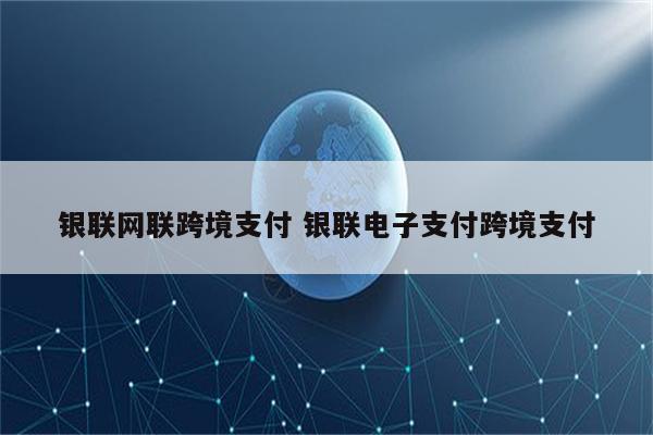 银联网联跨境支付 银联电子支付跨境支付