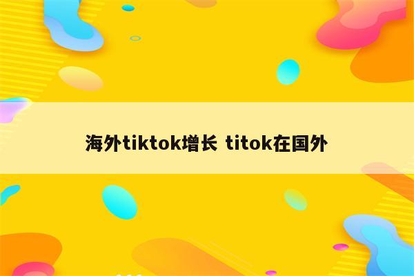 海外tiktok增长 titok在国外