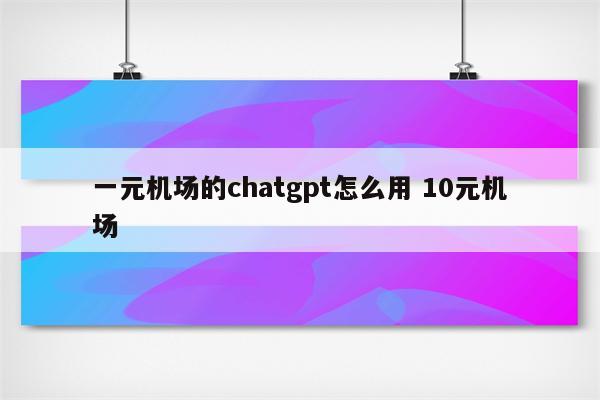 一元机场的chatgpt怎么用 10元机场