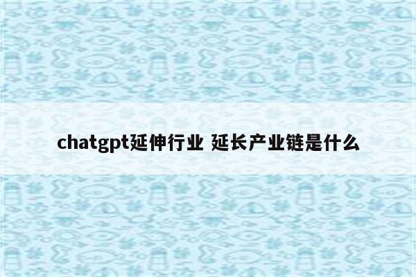 chatgpt延伸行业 延长产业链是什么