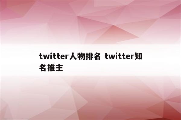 twitter人物排名 twitter知名推主